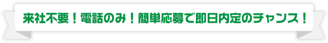 来社不要！電話のみ！簡単応募で即日内定のチャンス！