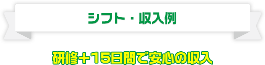 シフト・収入例。研修＋15日間で安心の収入